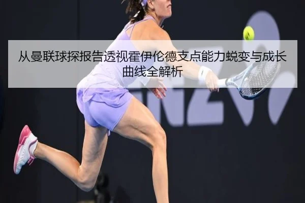 从曼联球探报告透视霍伊伦德支点能力蜕变与成长曲线全解析