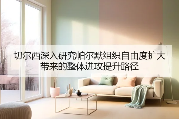 切尔西深入研究帕尔默组织自由度扩大带来的整体进攻提升路径