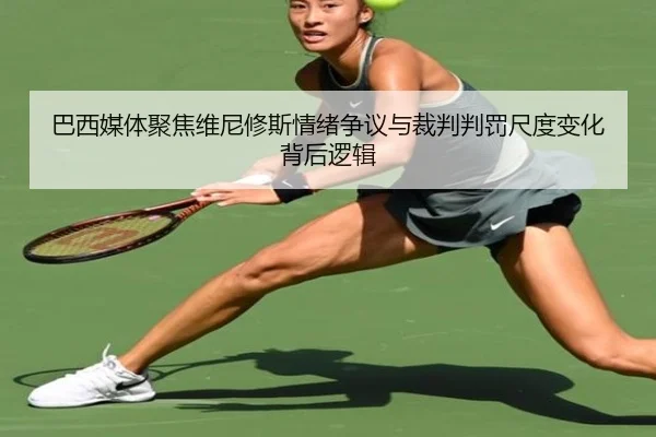 巴西媒体聚焦维尼修斯情绪争议与裁判判罚尺度变化背后逻辑