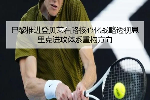 巴黎推进登贝莱右路核心化战略透视恩里克进攻体系重构方向