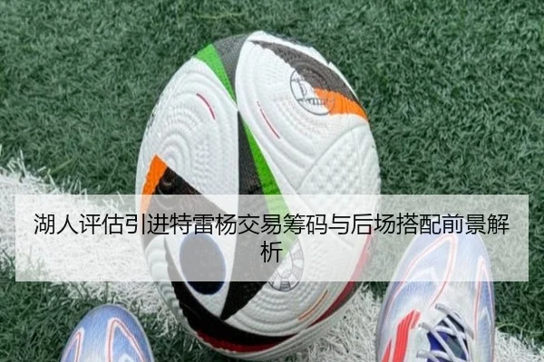 湖人评估引进特雷杨交易筹码与后场搭配前景解析