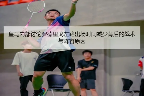 皇马内部讨论罗德里戈左路出场时间减少背后的战术与阵容原因 - kaiyun