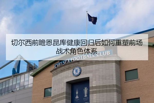 切尔西前瞻恩昆库健康回归后如何重塑前场战术角色体系 - kaiyun