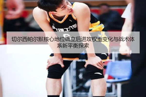 切尔西帕尔默核心地位确立后进攻权重变化与战术体系新平衡探索