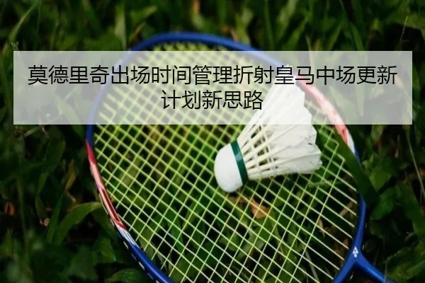 莫德里奇出场时间管理折射皇马中场更新计划新思路 - kaiyun