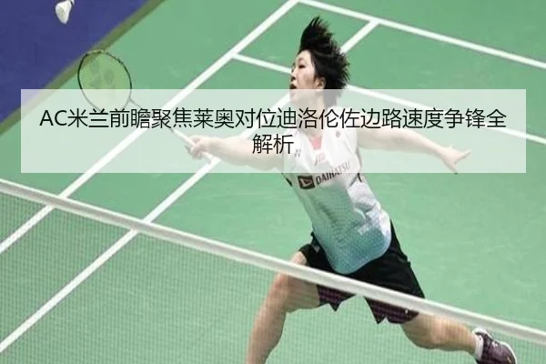 AC米兰前瞻聚焦莱奥对位迪洛伦佐边路速度争锋全解析 - kaiyun