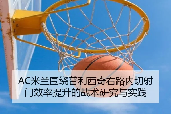 AC米兰围绕普利西奇右路内切射门效率提升的战术研究与实践 - kaiyun