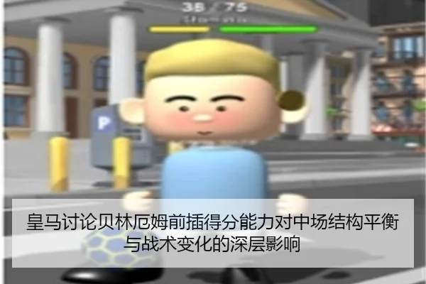 皇马讨论贝林厄姆前插得分能力对中场结构平衡与战术变化的深层影响