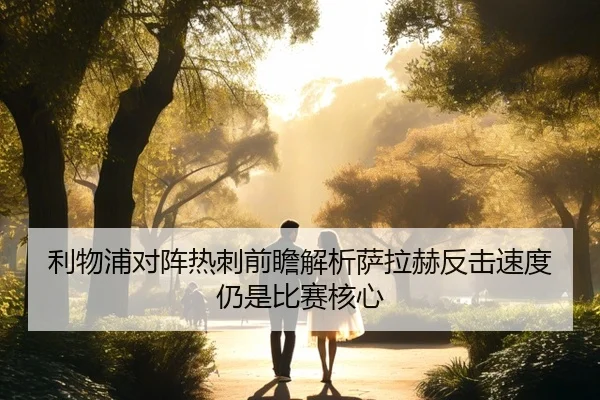 利物浦对阵热刺前瞻解析萨拉赫反击速度仍是比赛核心 - kaiyun