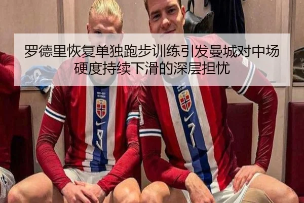 罗德里恢复单独跑步训练引发曼城对中场硬度持续下滑的深层担忧 - kaiyun