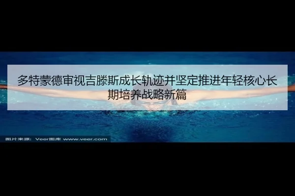 多特蒙德审视吉滕斯成长轨迹并坚定推进年轻核心长期培养战略新篇 - kaiyun