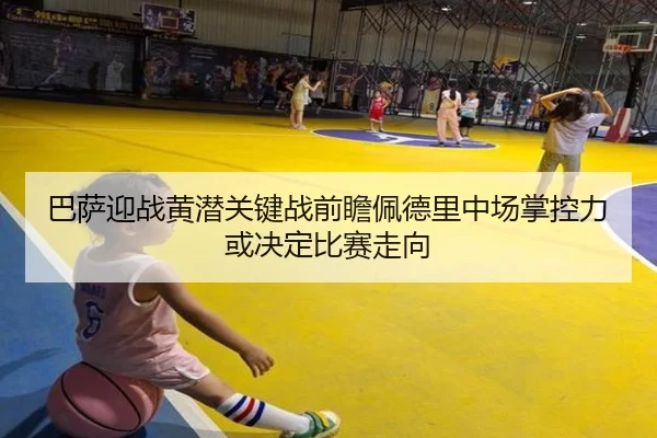 巴萨迎战黄潜关键战前瞻佩德里中场掌控力或决定比赛走向 - kaiyun