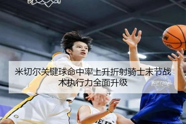 米切尔关键球命中率上升折射骑士末节战术执行力全面升级