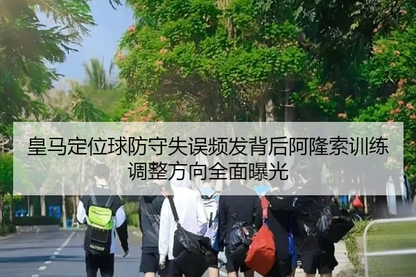 皇马定位球防守失误频发背后阿隆索训练调整方向全面曝光