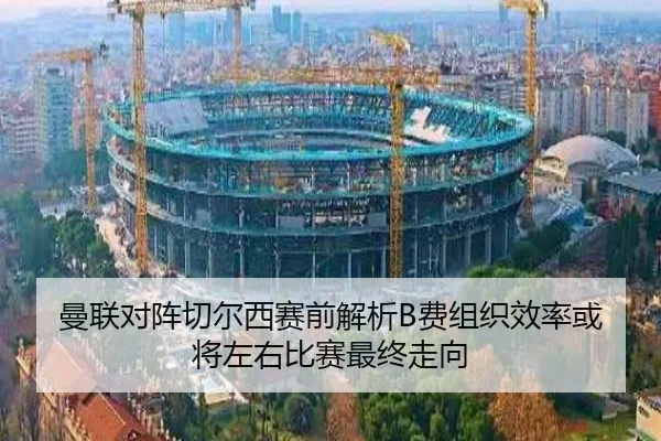 曼联对阵切尔西赛前解析B费组织效率或将左右比赛最终走向